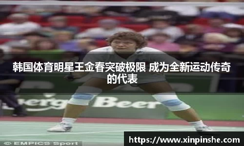 韩国体育明星王金春突破极限 成为全新运动传奇的代表