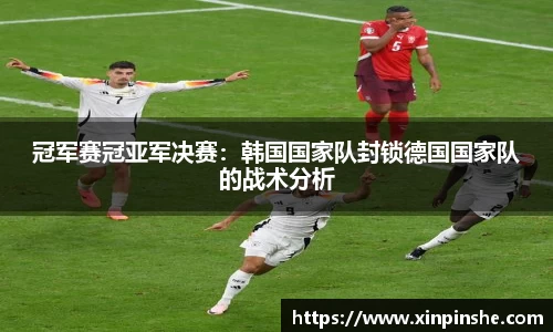 冠军赛冠亚军决赛：韩国国家队封锁德国国家队的战术分析